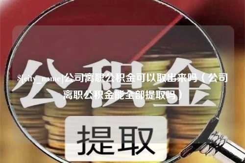 开原公司离职公积金可以取出来吗（公司离职公积金能全部提取吗）