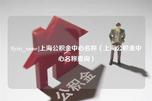 开原上海公积金中心名称（上海公积金中心名称查询）